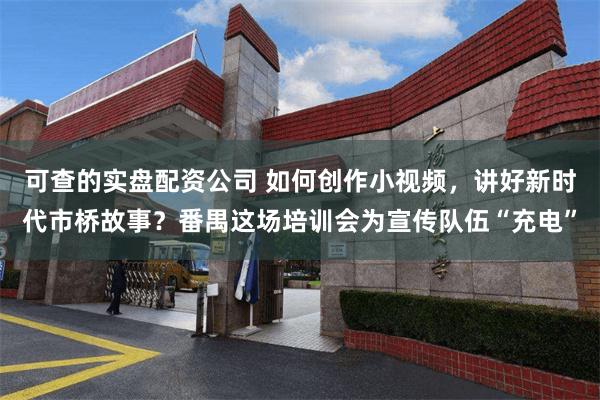 可查的实盘配资公司 如何创作小视频，讲好新时代市桥故事？番禺这场培训会为宣传队伍“充电”