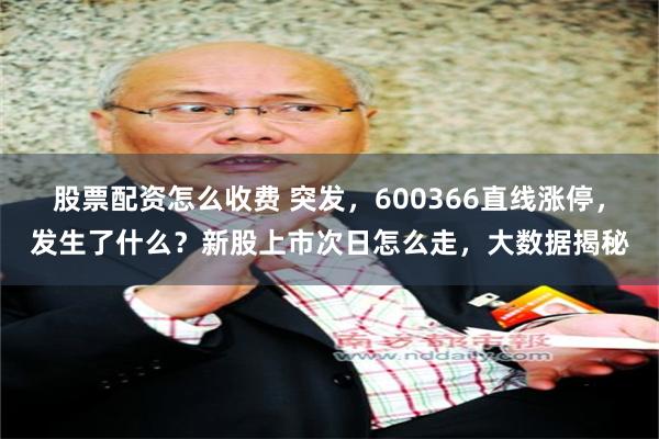 股票配资怎么收费 突发，600366直线涨停，发生了什么？新股上市次日怎么走，大数据揭秘