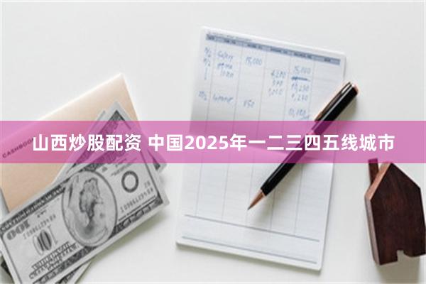 山西炒股配资 中国2025年一二三四五线城市