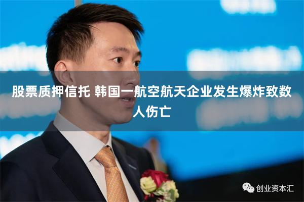 股票质押信托 韩国一航空航天企业发生爆炸致数人伤亡