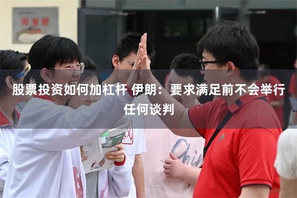 股票投资如何加杠杆 伊朗：要求满足前不会举行任何谈判