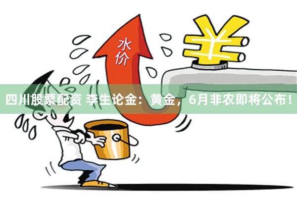 四川股票配资 李生论金：黄金，6月非农即将公布！