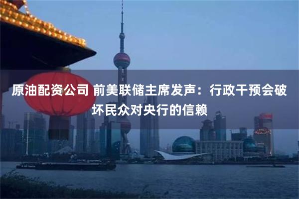 原油配资公司 前美联储主席发声：行政干预会破坏民众对央行的信赖