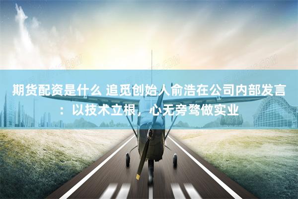 期货配资是什么 追觅创始人俞浩在公司内部发言：以技术立根，心无旁骛做实业