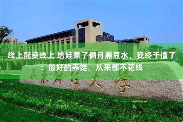 线上配资线上 给娃煮了俩月黑豆水，我终于懂了：最好的养娃，从来都不花钱