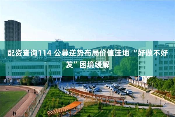 配资查询114 公募逆势布局价值洼地 “好做不好发”困境缓解