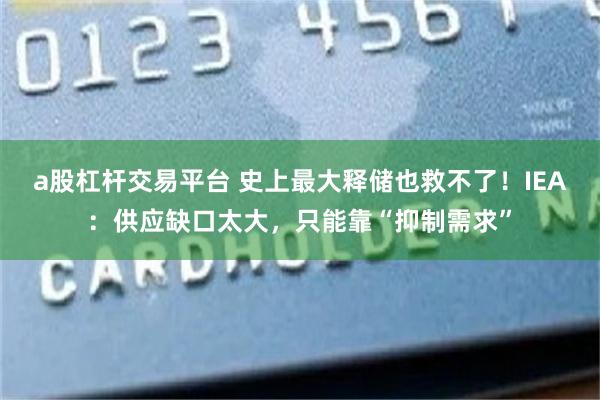a股杠杆交易平台 史上最大释储也救不了！IEA：供应缺口太大，只能靠“抑制需求”