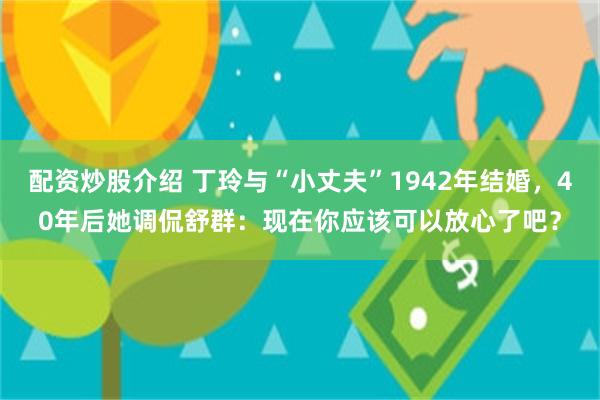 配资炒股介绍 丁玲与“小丈夫”1942年结婚，40年后她调侃舒群：现在你应该可以放心了吧？