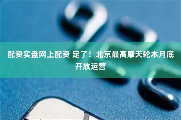 配资实盘网上配资 定了！北京最高摩天轮本月底开放运营