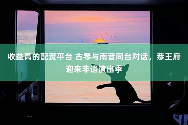 收益高的配资平台 古琴与南音同台对话，恭王府迎来非遗演出季