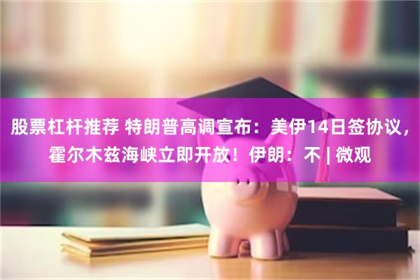 股票杠杆推荐 特朗普高调宣布：美伊14日签协议，霍尔木兹海峡立即开放！伊朗：不 | 微观