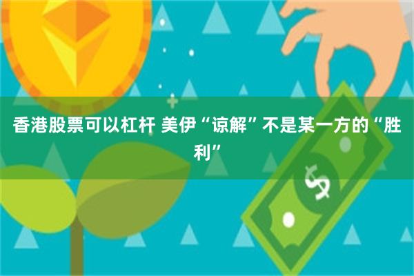 香港股票可以杠杆 美伊“谅解”不是某一方的“胜利”