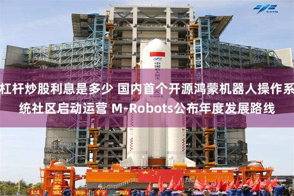杠杆炒股利息是多少 国内首个开源鸿蒙机器人操作系统社区启动运营 M-Robots公布年度发展路线