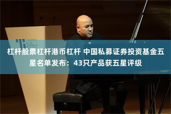 杠杆股票杠杆港币杠杆 中国私募证券投资基金五星名单发布：43只产品获五星评级