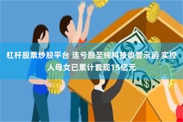 杠杆股票炒股平台 连亏股至纯科技收警示函 实控人母女已累计套现15亿元