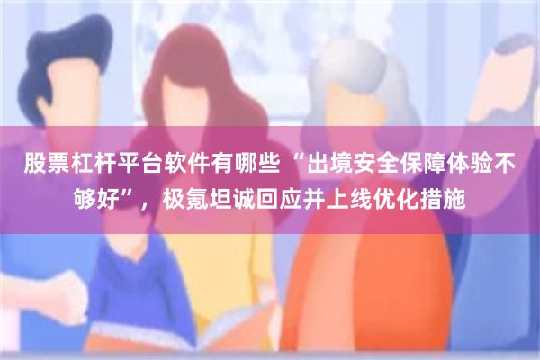 股票杠杆平台软件有哪些 “出境安全保障体验不够好”，极氪坦诚回应并上线优化措施