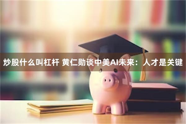 炒股什么叫杠杆 黄仁勋谈中美AI未来：人才是关键