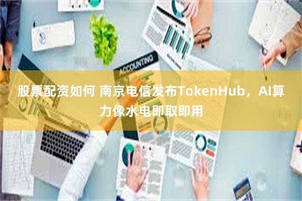 股票配资如何 南京电信发布TokenHub，AI算力像水电即取即用