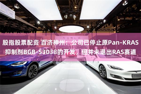 股指股票配资 百济神州：公司已停止原Pan-KRAS抑制剂BGB-53038的开发，但并未退出RAS赛道