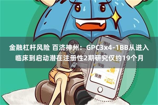 金融杠杆风险 百济神州：GPC3x4-1BB从进入临床到启动潜在注册性2期研究仅约19个月