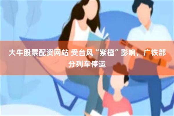 大牛股票配资网站 受台风“紫檀”影响，广铁部分列车停运