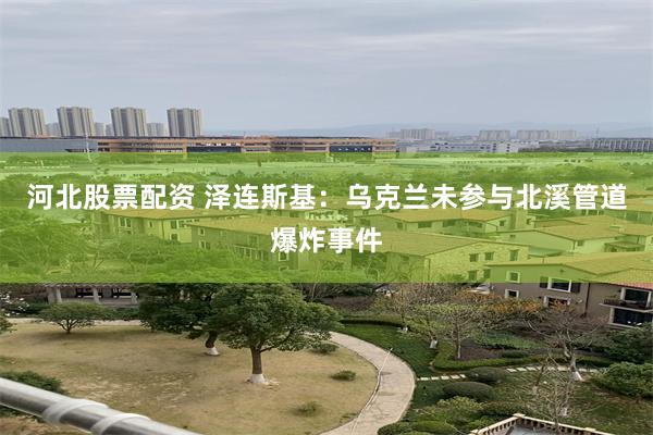 河北股票配资 泽连斯基：乌克兰未参与北溪管道爆炸事件