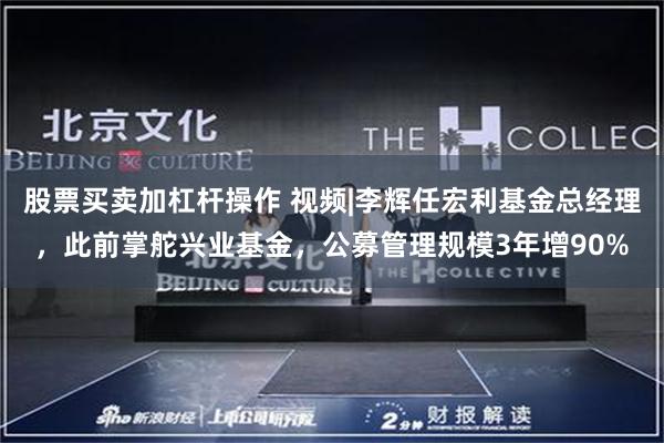 股票买卖加杠杆操作 视频|李辉任宏利基金总经理，此前掌舵兴业基金，公募管理规模3年增90%