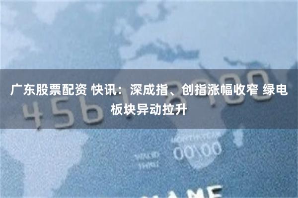 广东股票配资 快讯：深成指、创指涨幅收窄 绿电板块异动拉升