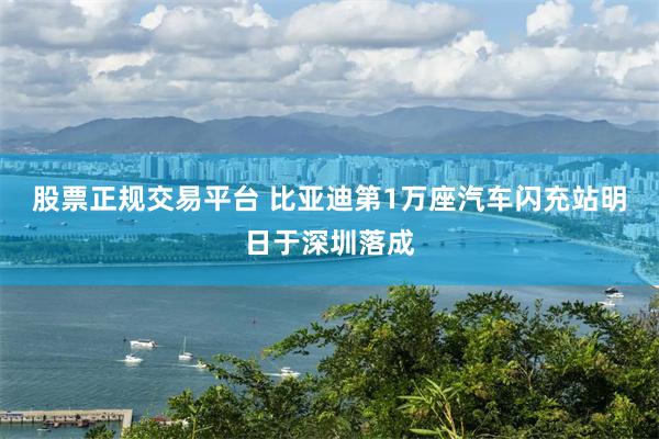 股票正规交易平台 比亚迪第1万座汽车闪充站明日于深圳落成