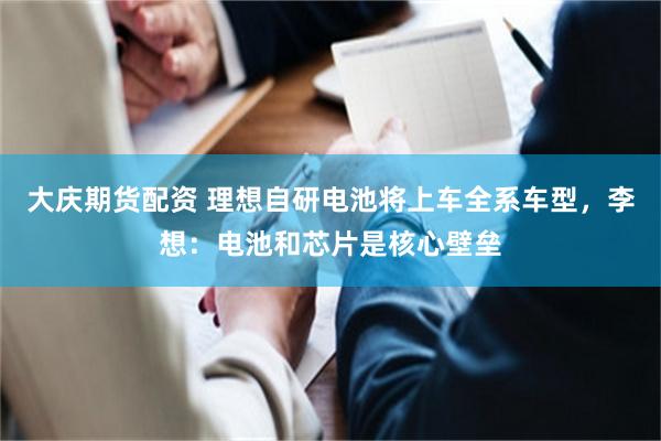大庆期货配资 理想自研电池将上车全系车型，李想：电池和芯片是核心壁垒