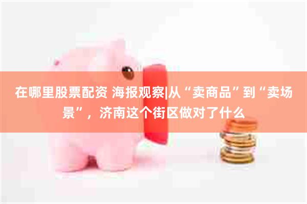 在哪里股票配资 海报观察|从“卖商品”到“卖场景”，济南这个街区做对了什么