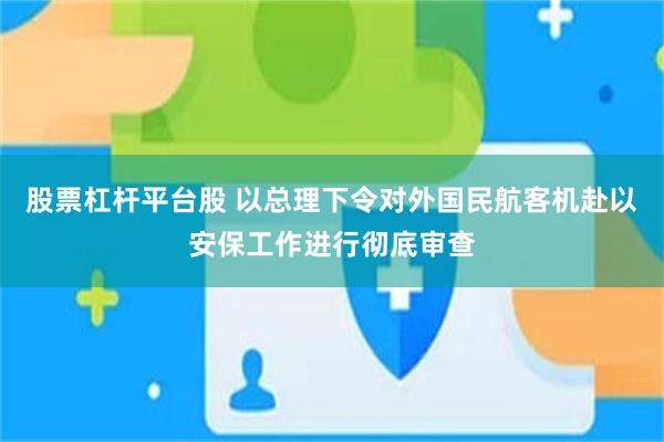 股票杠杆平台股 以总理下令对外国民航客机赴以安保工作进行彻底审查