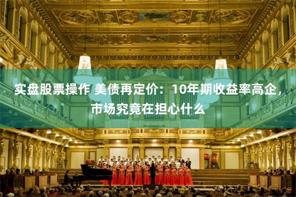 实盘股票操作 美债再定价：10年期收益率高企，市场究竟在担心什么
