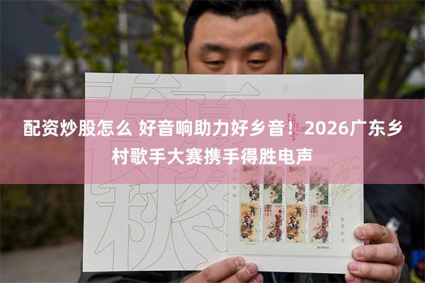 配资炒股怎么 好音响助力好乡音！2026广东乡村歌手大赛携手得胜电声