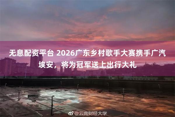 无息配资平台 2026广东乡村歌手大赛携手广汽埃安，将为冠军送上出行大礼