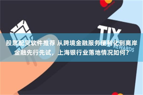 股票配资软件推荐 从跨境金融服务便利化到离岸金融先行先试，上海银行业落地情况如何？